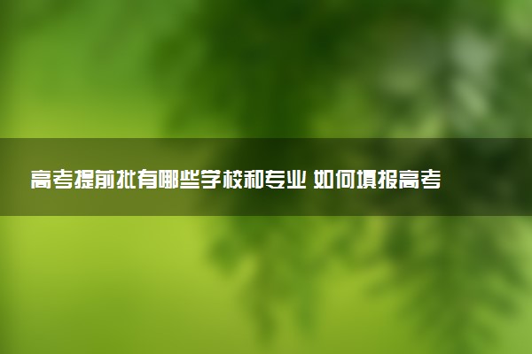 高考提前批有哪些学校和专业 如何填报高考志愿