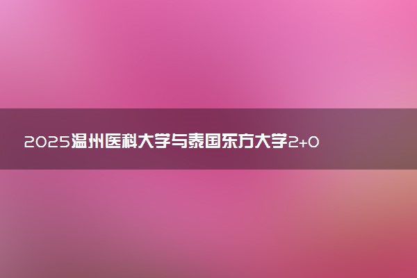 2025温州医科大学与泰国东方大学2+0硕士报考注意事项