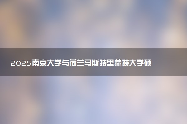 2025南京大学与荷兰马斯特里赫特大学硕士报考要求