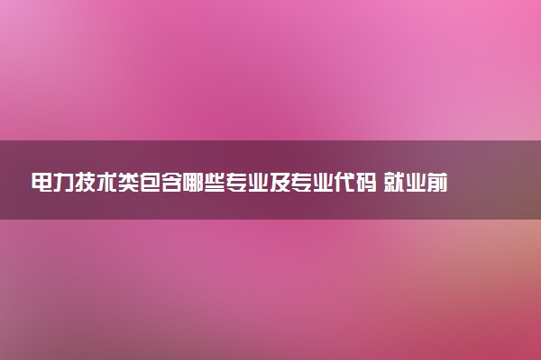 电力技术类包含哪些专业及专业代码 就业前景和毕业生平均收入是多少