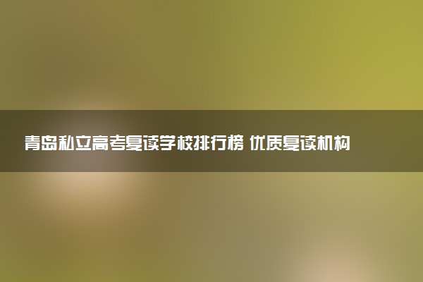 青岛私立高考复读学校排行榜 优质复读机构如何选择