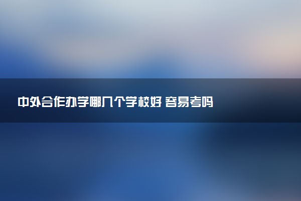 中外合作办学哪几个学校好 容易考吗