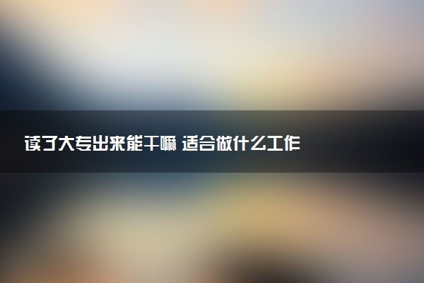 读了大专出来能干嘛 适合做什么工作