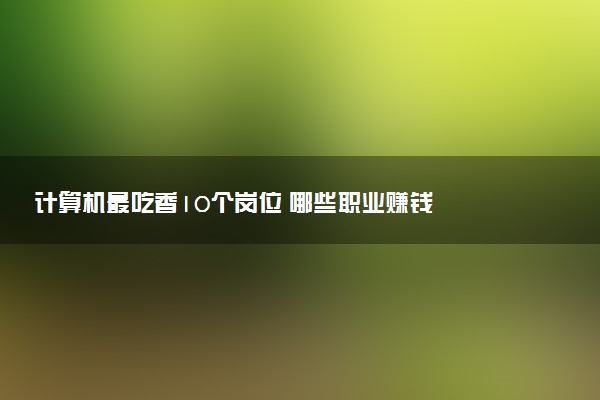 计算机最吃香10个岗位 哪些职业赚钱