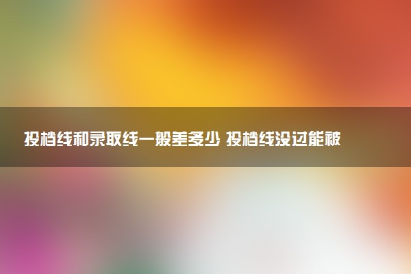 投档线和录取线一般差多少 投档线没过能被录取吗