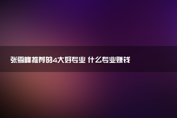 张雪峰推荐的4大好专业 什么专业赚钱