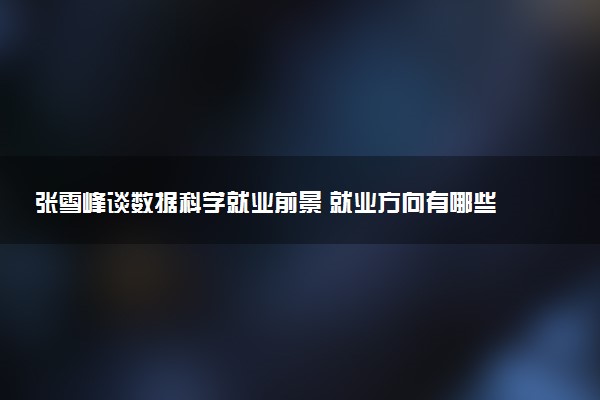 张雪峰谈数据科学就业前景 就业方向有哪些