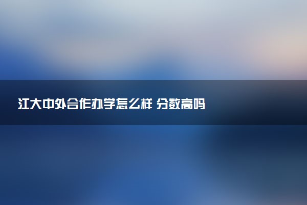 江大中外合作办学怎么样 分数高吗