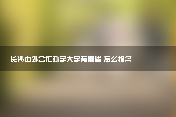 长沙中外合作办学大学有哪些 怎么报名