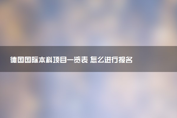 德国国际本科项目一览表 怎么进行报名