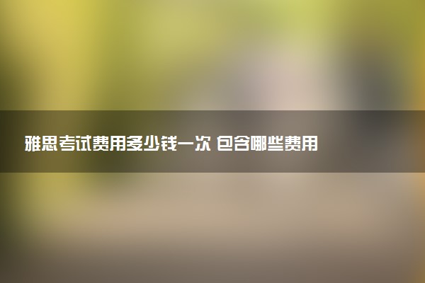 雅思考试费用多少钱一次 包含哪些费用
