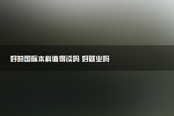 好的国际本科值得读吗 好就业吗