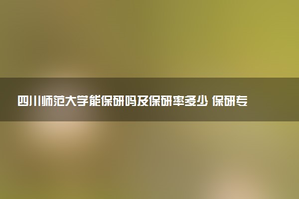 四川师范大学能保研吗及保研率多少 保研专业和代码有哪些