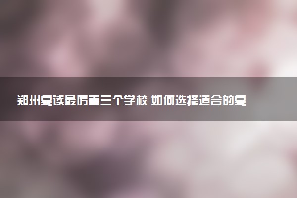 郑州复读最厉害三个学校 如何选择适合的复读机构