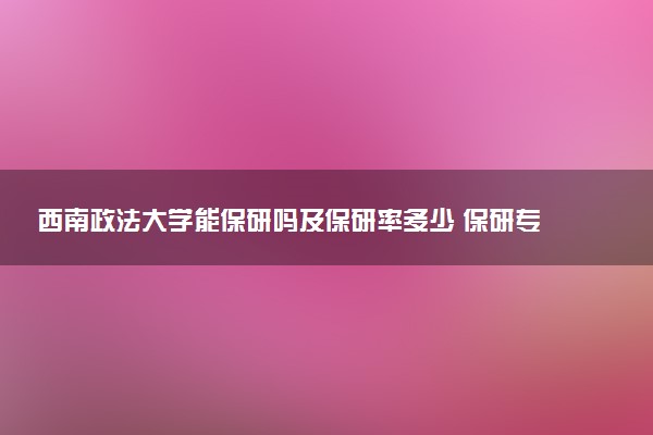 西南政法大学能保研吗及保研率多少 保研专业和代码有哪些