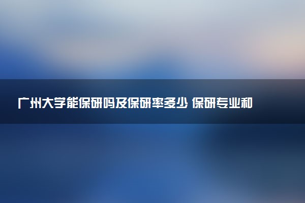 广州大学能保研吗及保研率多少 保研专业和代码有哪些