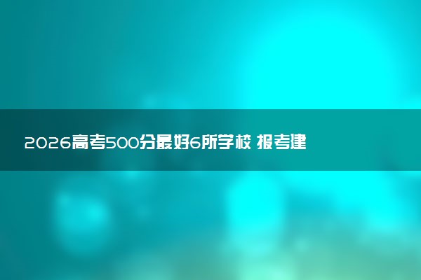 2026高考500分最好6所学校 报考建议有哪些