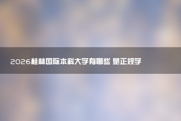 2026桂林国际本科大学有哪些 是正规学校吗