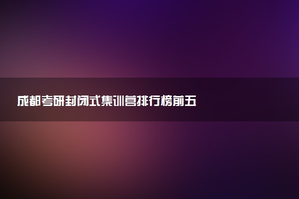 成都考研封闭式集训营排行榜前五