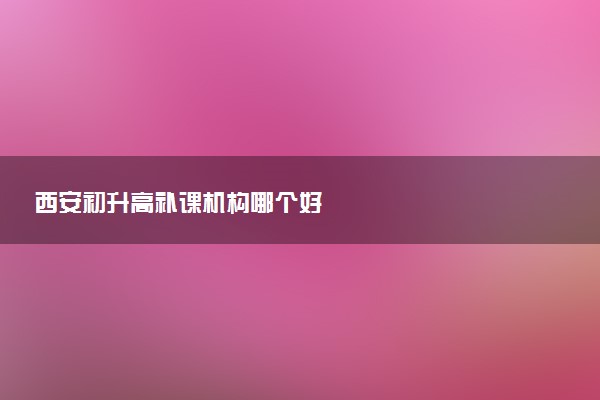 西安初升高补课机构哪个好