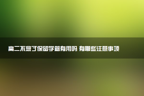 高二不念了保留学籍有用吗 有哪些注意事项