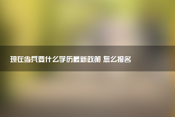 现在当兵要什么学历最新政策 怎么报名