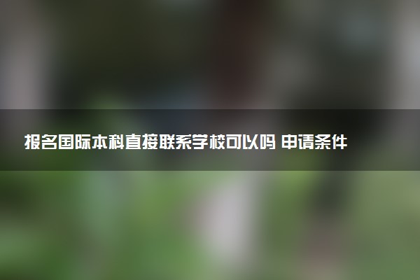 报名国际本科直接联系学校可以吗 申请条件是什么