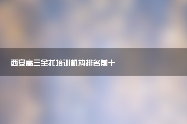 西安高三全托培训机构排名前十