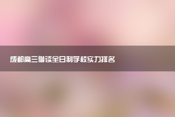 成都高三借读全日制学校实力排名