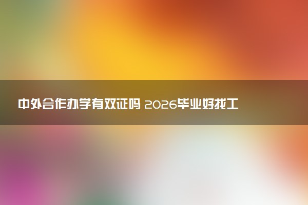 中外合作办学有双证吗 2026毕业好找工作吗