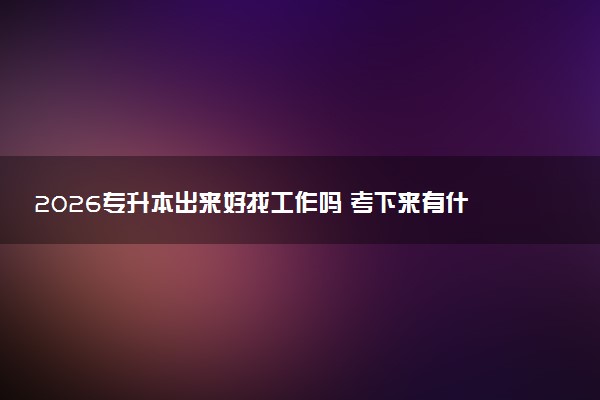 2026专升本出来好找工作吗 考下来有什么用