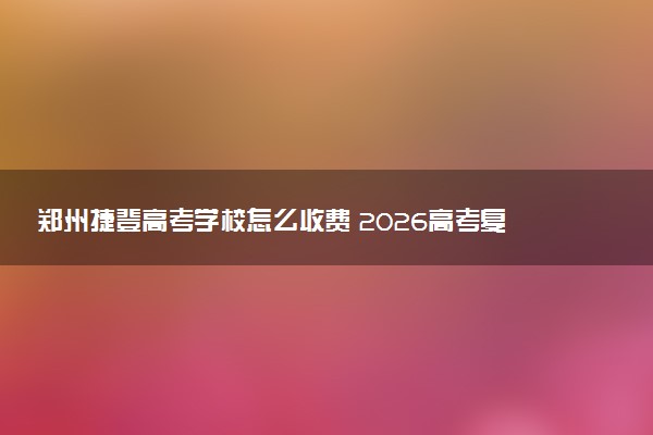 郑州捷登高考学校怎么收费 2026高考复读学费多少钱