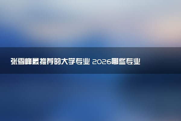 张雪峰最推荐的大学专业 2026哪些专业有前途