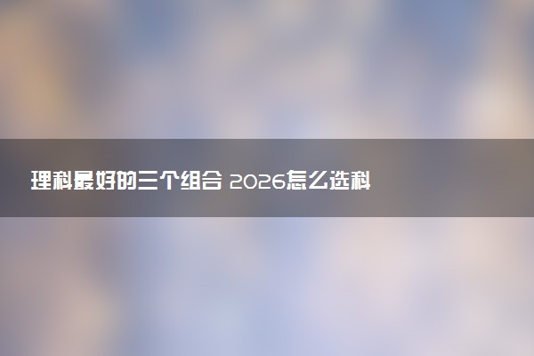 理科最好的三个组合 2026怎么选科