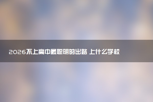 2026不上高中最聪明的出路 上什么学校合适