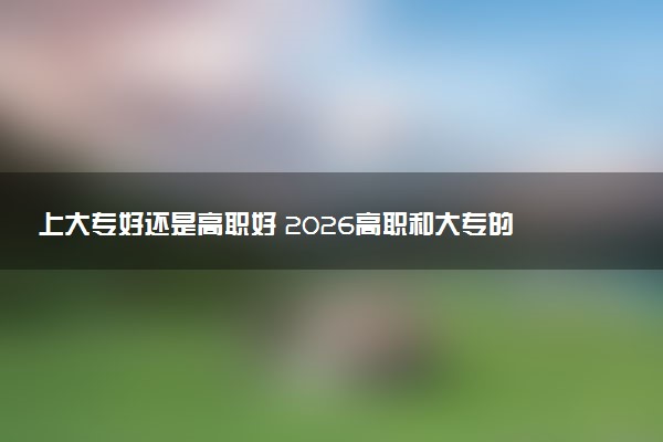 上大专好还是高职好 2026高职和大专的区别