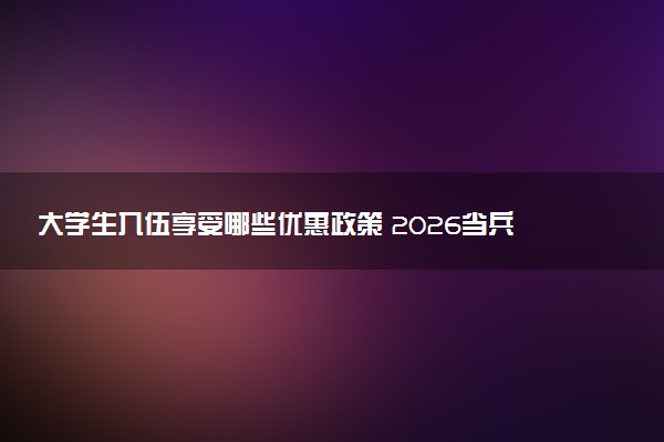 大学生入伍享受哪些优惠政策 2026当兵的最新政策