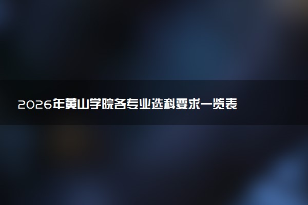 2026年黄山学院各专业选科要求一览表 新高考选科对应专业有哪些