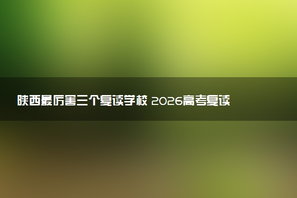陕西最厉害三个复读学校 2026高考复读如何选择院校