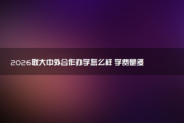 2026联大中外合作办学怎么样 学费是多少