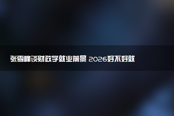 张雪峰谈财政学就业前景 2026好不好就业