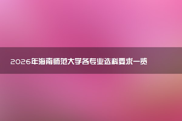 2026年海南师范大学各专业选科要求一览表 新高考选科对应专业有哪些