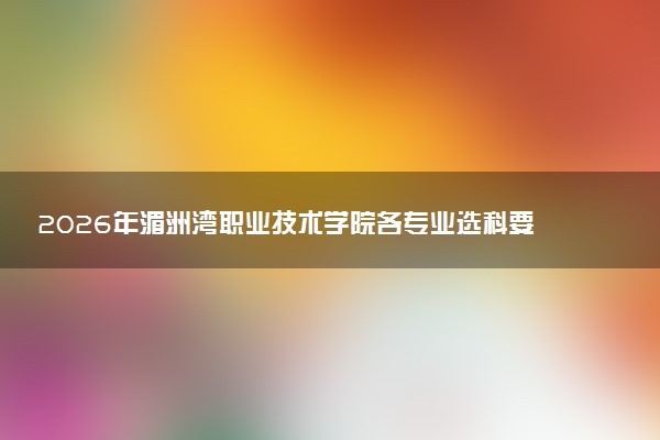 2026年湄洲湾职业技术学院各专业选科要求一览表 新高考选科对应专业有哪些