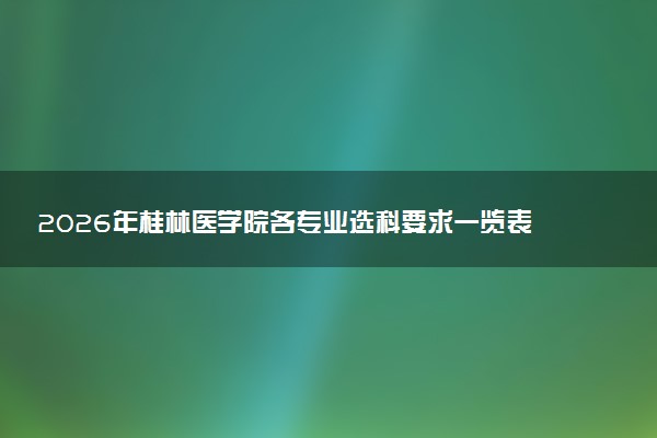 2026年桂林医学院各专业选科要求一览表 新高考选科对应专业有哪些