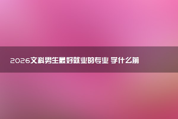 2026文科男生最好就业的专业 学什么前景好
