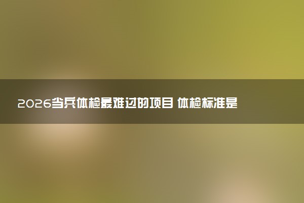 2026当兵体检最难过的项目 体检标准是什么