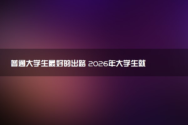 普通大学生最好的出路 2026年大学生就业前景分析