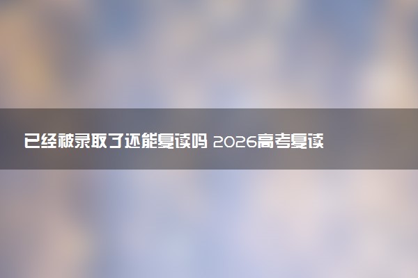 已经被录取了还能复读吗 2026高考复读最新政策