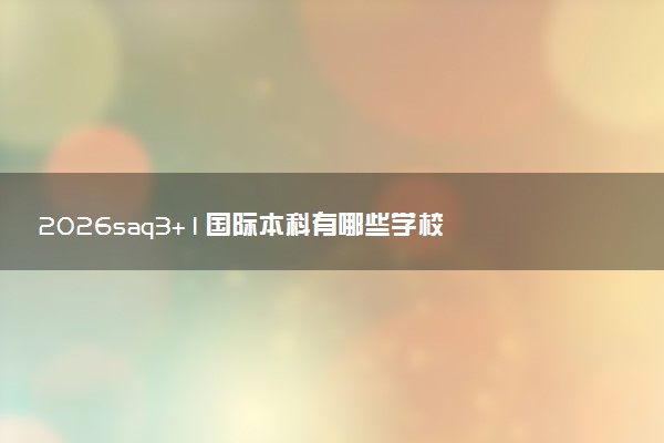 2026saq3+1国际本科有哪些学校 学费多少钱