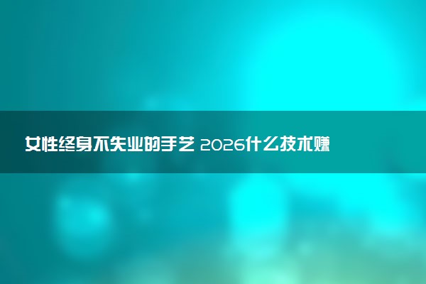 女性终身不失业的手艺 2026什么技术赚钱